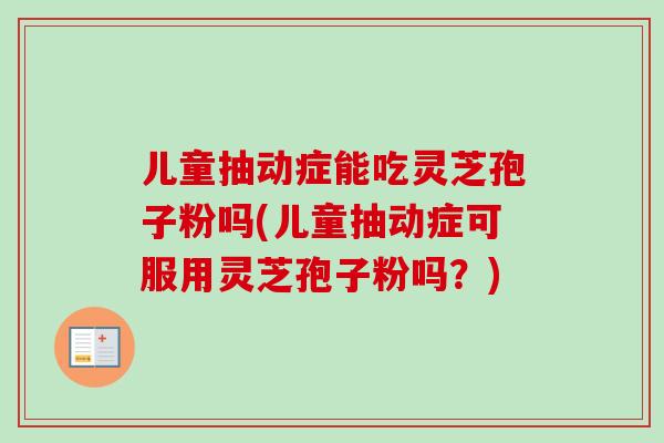 儿童抽动症能吃灵芝孢子粉吗(儿童抽动症可服用灵芝孢子粉吗？)