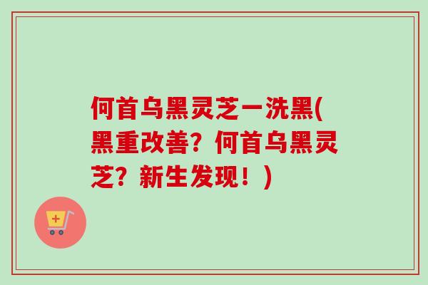 何首乌黑灵芝一洗黑(黑重改善？何首乌黑灵芝？新生发现！)