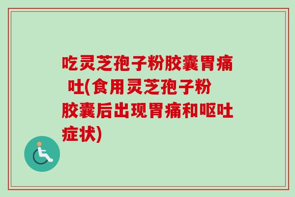 吃灵芝孢子粉胶囊胃痛 吐(食用灵芝孢子粉胶囊后出现胃痛和呕吐症状)