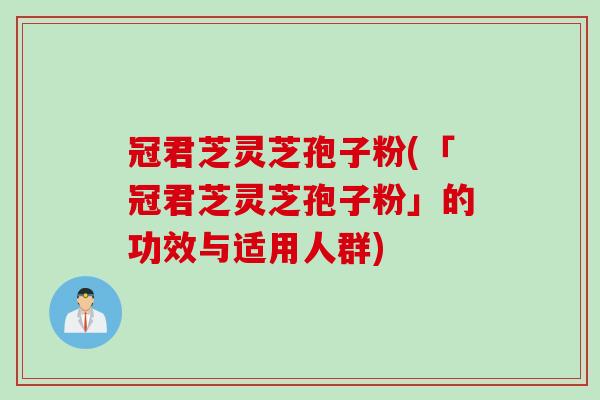 冠君芝灵芝孢子粉(「冠君芝灵芝孢子粉」的功效与适用人群)