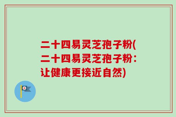 二十四易灵芝孢子粉(二十四易灵芝孢子粉：让健康更接近自然)