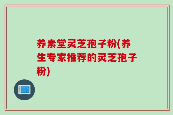 养素堂灵芝孢子粉(养生专家推荐的灵芝孢子粉)