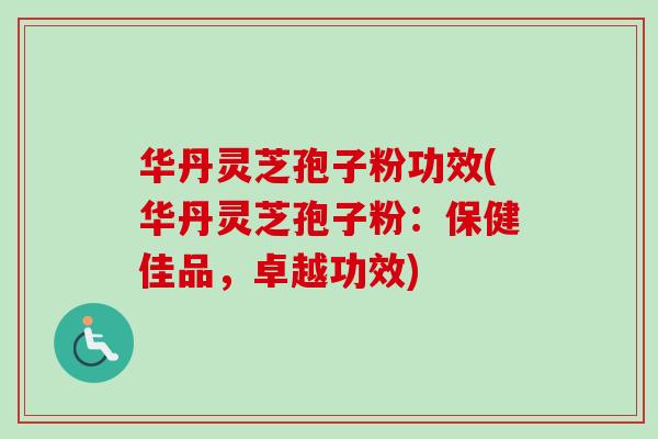 华丹灵芝孢子粉功效(华丹灵芝孢子粉：保健佳品，卓越功效)