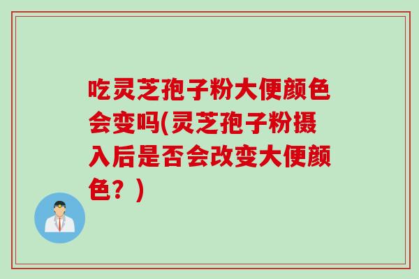 吃灵芝孢子粉大便颜色会变吗(灵芝孢子粉摄入后是否会改变大便颜色？)