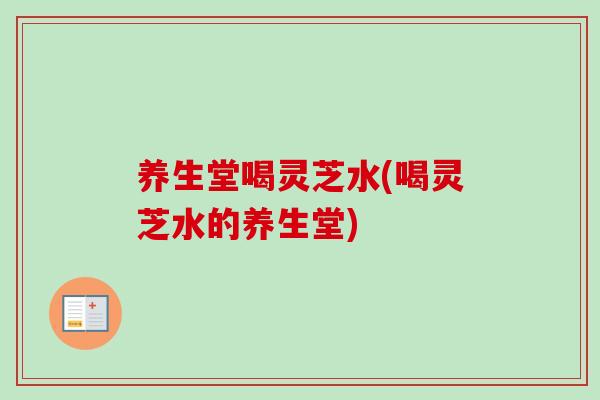 养生堂喝灵芝水(喝灵芝水的养生堂)