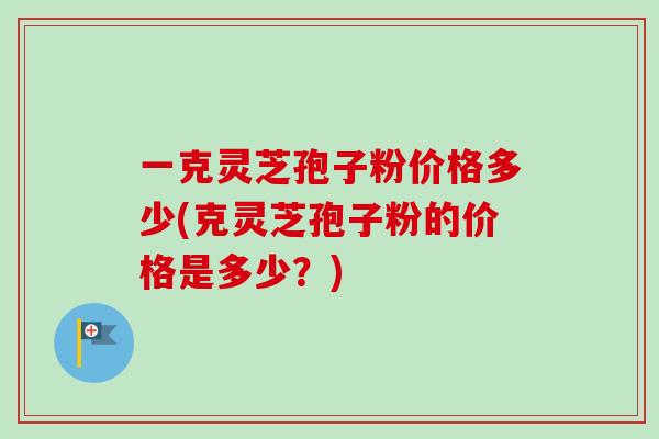 一克灵芝孢子粉价格多少(克灵芝孢子粉的价格是多少？)