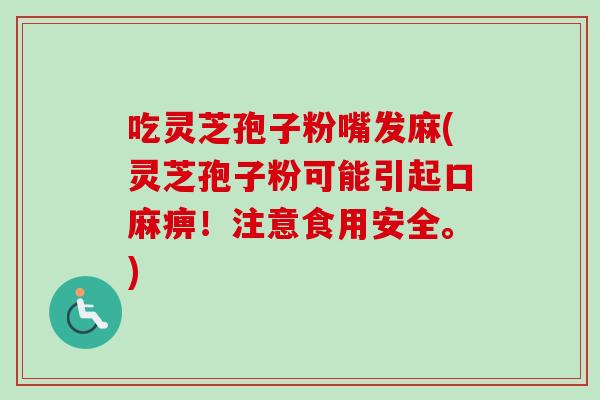 吃灵芝孢子粉嘴发麻(灵芝孢子粉可能引起口麻痹!注意食用安全。) 吃灵芝孢子粉嘴发麻(灵芝孢子粉可能引起口麻痹!注意食用安全。)