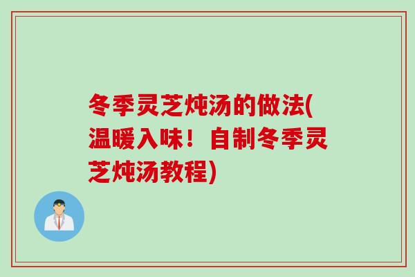 冬季灵芝炖汤的做法(温暖入味！自制冬季灵芝炖汤教程)