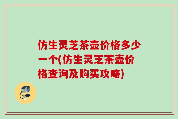 仿生灵芝茶壶价格多少一个(仿生灵芝茶壶价格查询及购买攻略)