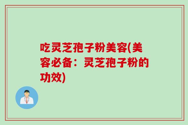 吃灵芝孢子粉美容(美容必备：灵芝孢子粉的功效)