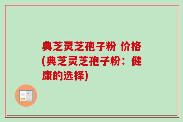 典芝灵芝孢子粉 价格(典芝灵芝孢子粉：健康的选择)