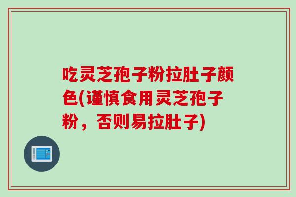 吃灵芝孢子粉拉肚子颜色(谨慎食用灵芝孢子粉，否则易拉肚子)