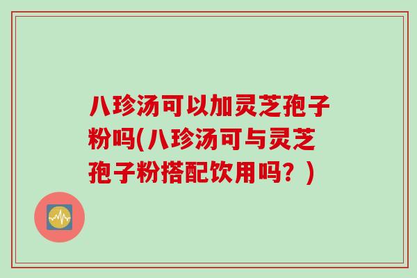 八珍汤可以加灵芝孢子粉吗(八珍汤可与灵芝孢子粉搭配饮用吗？)