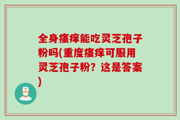 全身瘙痒能吃灵芝孢子粉吗(重度瘙痒可服用灵芝孢子粉？这是答案)
