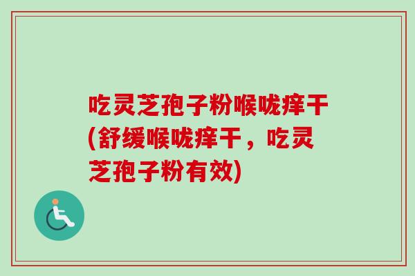 吃灵芝孢子粉喉咙痒干(舒缓喉咙痒干,吃灵芝孢子粉有效) 吃灵芝孢子粉喉咙痒干(舒缓喉咙痒干,吃灵芝孢子粉有效)
