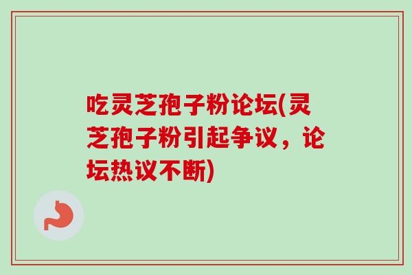 吃灵芝孢子粉论坛(灵芝孢子粉引起争议，论坛热议不断)