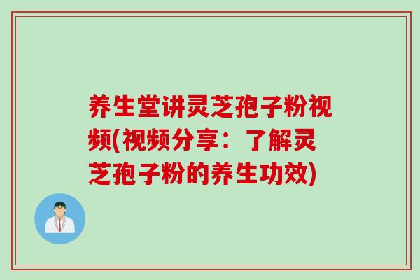 养生堂讲灵芝孢子粉视频(视频分享:了解灵芝孢子粉的养生功效) 养生堂讲灵芝孢子粉视频(视频分享:了解灵芝孢子粉的养生功效)