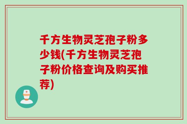 千方生物灵芝孢子粉多少钱(千方生物灵芝孢子粉价格查询及购买推荐)