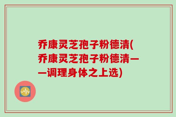 乔康灵芝孢子粉德清(乔康灵芝孢子粉德清——调理身体之上选)