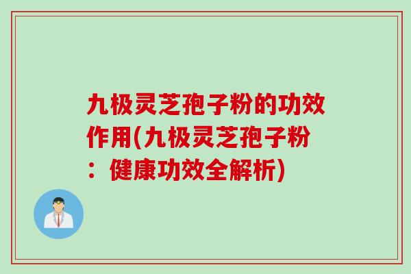 九极灵芝孢子粉的功效作用(九极灵芝孢子粉：健康功效全解析)