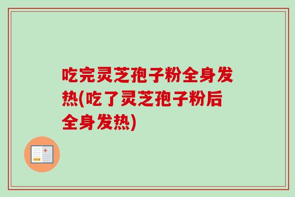 吃完灵芝孢子粉全身发热(吃了灵芝孢子粉后全身发热)