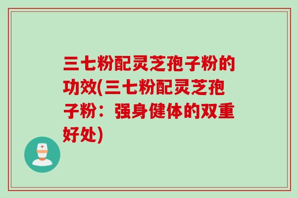 三七粉配灵芝孢子粉的功效(三七粉配灵芝孢子粉：强身健体的双重好处)
