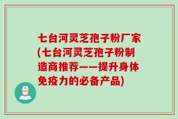 七台河灵芝孢子粉厂家(七台河灵芝孢子粉制造商推荐——提升身体免疫力的必备产品)