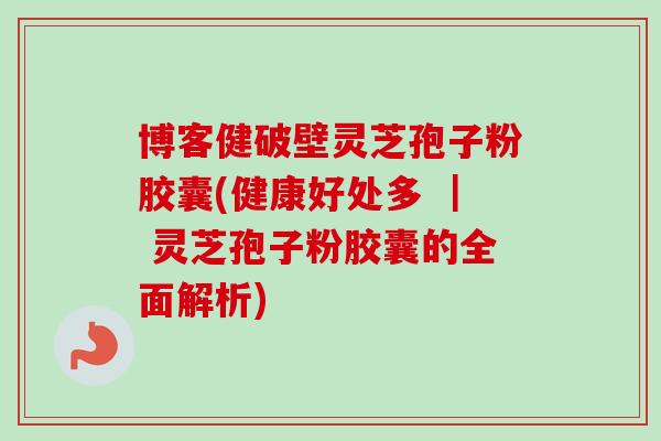 博客健破壁灵芝孢子粉胶囊(健康好处多 | 灵芝孢子粉胶囊的全面解析) 博客健破壁灵芝孢子粉胶囊(健康好处多 | 灵芝孢子粉胶囊的全面解析)