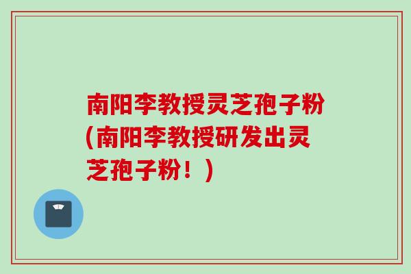 南阳李教授灵芝孢子粉(南阳李教授研发出灵芝孢子粉!) 南阳李教授灵芝孢子粉(南阳李教授研发出灵芝孢子粉!)
