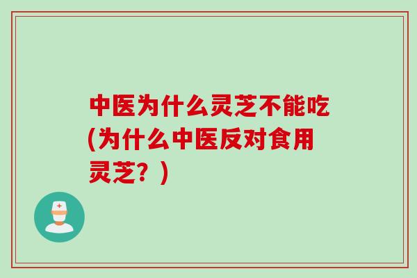 中医为什么灵芝不能吃(为什么中医反对食用灵芝？)