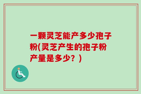 一颗灵芝能产多少孢子粉(灵芝产生的孢子粉产量是多少?) 一颗灵芝能产多少孢子粉(灵芝产生的孢子粉产量是多少?)