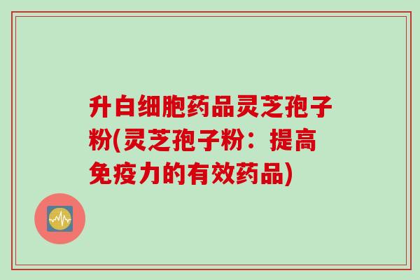 升白细胞药品灵芝孢子粉(灵芝孢子粉：提高免疫力的有效药品)