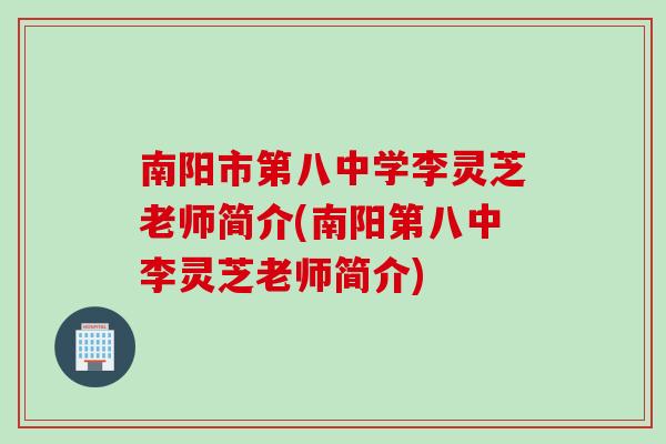 南阳市第八中学李灵芝老师简介(南阳第八中李灵芝老师简介)