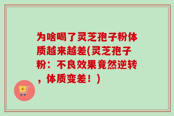 为啥喝了灵芝孢子粉体质越来越差(灵芝孢子粉：不良效果竟然逆转，体质变差！)
