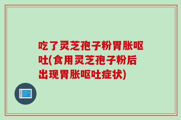 吃了灵芝孢子粉胃胀呕吐(食用灵芝孢子粉后出现胃胀呕吐症状)