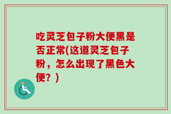 吃灵芝包子粉大便黑是否正常(这道灵芝包子粉，怎么出现了黑色大便？)