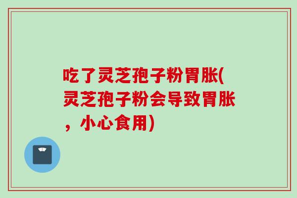 吃了灵芝孢子粉胃胀(灵芝孢子粉会导致胃胀，小心食用)