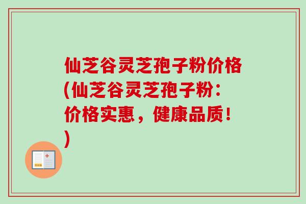 仙芝谷灵芝孢子粉价格(仙芝谷灵芝孢子粉：价格实惠，健康品质！)