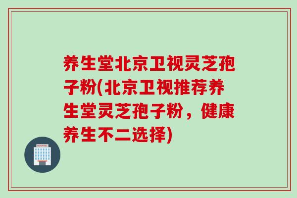 养生堂北京卫视灵芝孢子粉(北京卫视推荐养生堂灵芝孢子粉，健康养生不二选择)