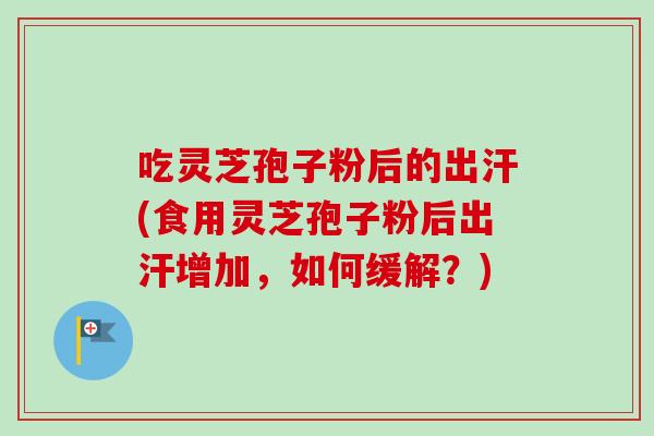 吃灵芝孢子粉后的出汗(食用灵芝孢子粉后出汗增加,如何缓解?) 吃灵芝孢子粉后的出汗(食用灵芝孢子粉后出汗增加,如何缓解?)