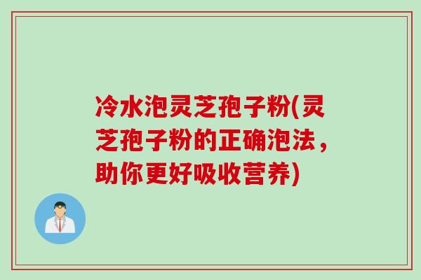 冷水泡灵芝孢子粉(灵芝孢子粉的正确泡法，助你更好吸收营养)