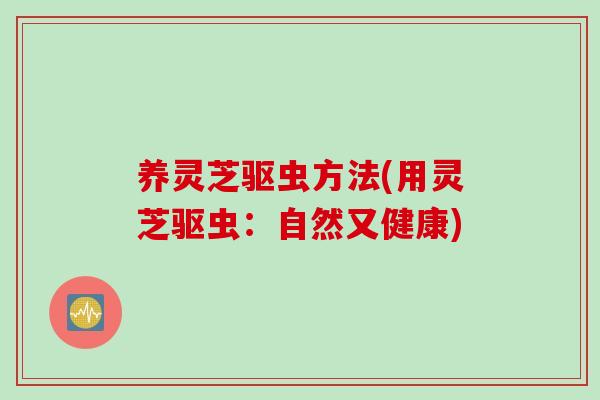 养灵芝驱虫方法(用灵芝驱虫：自然又健康)