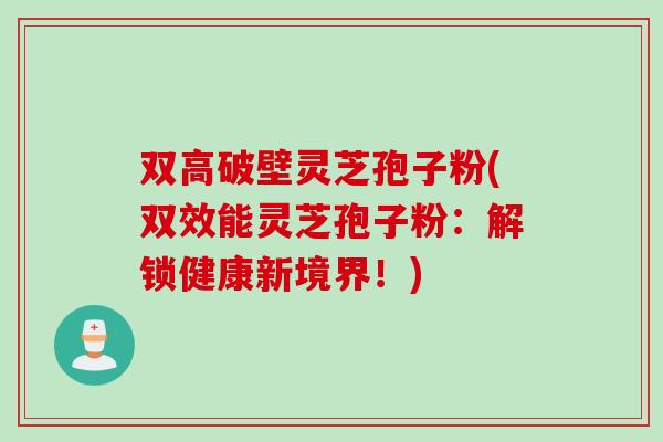 双高破壁灵芝孢子粉(双效能灵芝孢子粉：解锁健康新境界！)
