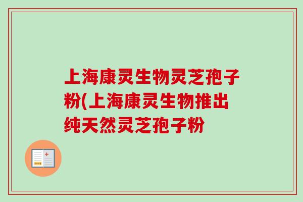 上海康灵生物灵芝孢子粉(上海康灵生物推出纯天然灵芝孢子粉