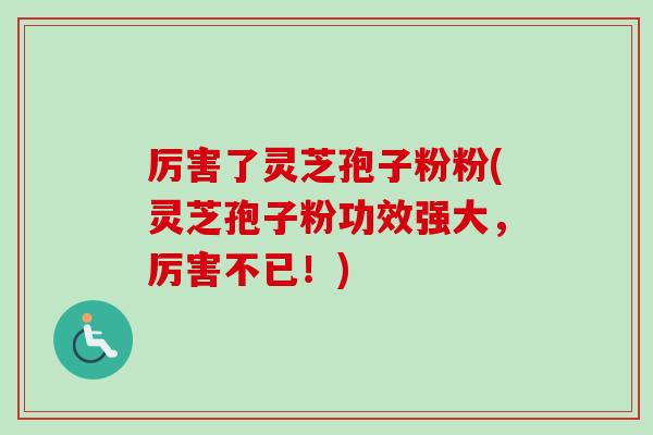 厉害了灵芝孢子粉粉(灵芝孢子粉功效强大，厉害不已！)