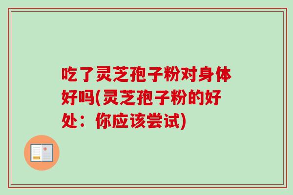 吃了灵芝孢子粉对身体好吗(灵芝孢子粉的好处：你应该尝试)