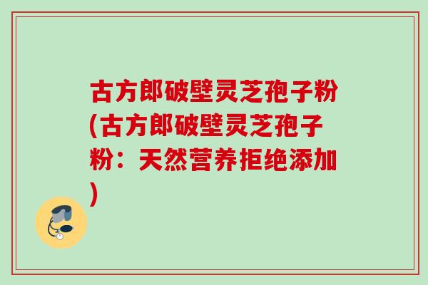 古方郎破壁灵芝孢子粉(古方郎破壁灵芝孢子粉：天然营养拒绝添加)