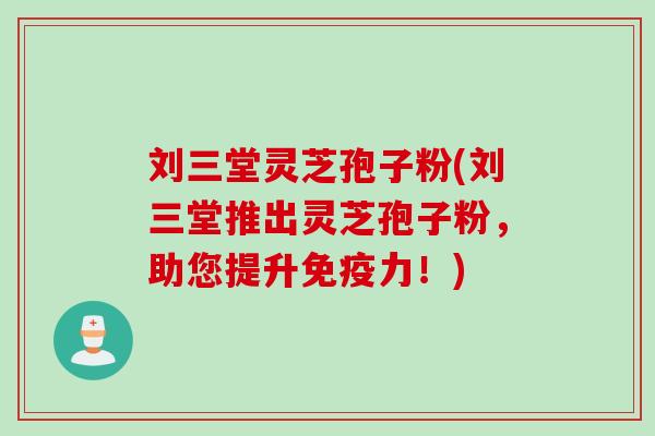刘三堂灵芝孢子粉(刘三堂推出灵芝孢子粉，助您提升免疫力！)