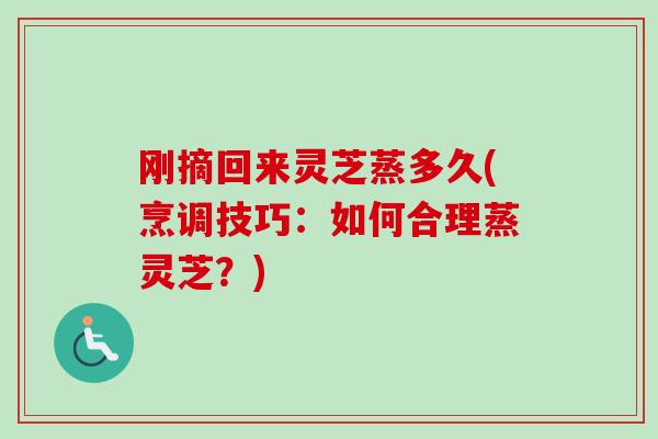 刚摘回来灵芝蒸多久(烹调技巧：如何合理蒸灵芝？)