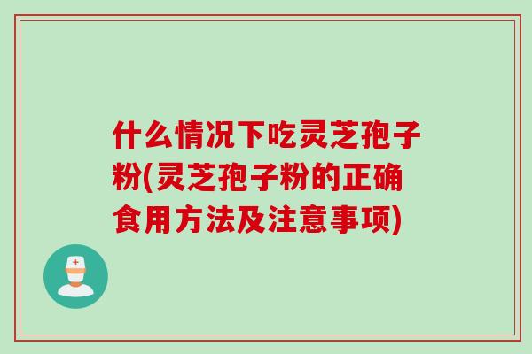 什么情况下吃灵芝孢子粉(灵芝孢子粉的正确食用方法及注意事项)